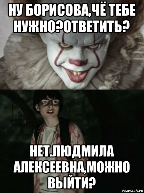 ну борисова,чё тебе нужно?ответить? нет.людмила алексеевна,можно выйти?