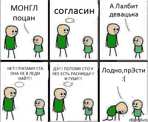 МОНГЛ поцан согласин А Лалбит девацька НЕТ!!!ПАТАМУ СТА ОНА НЕ В ЛЕДИ НАЙТ!! ДЭ!!! ПОТОМУ СТО У НЕЕ ЕСТЬ РАСНИЦЫ!!! И ГУБИ!!! Лодно,прЭсти :(