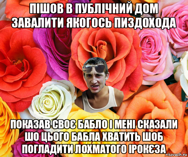 пішов в публічний дом завалити якогось пиздохода показав своє бабло і мені сказали шо цього бабла хватить шоб погладити лохматого ірокєза, Мем  пацанчо