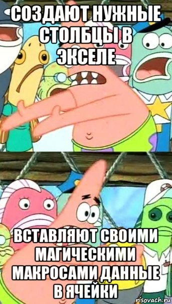 создают нужные столбцы в экселе вставляют своими магическими макросами данные в ячейки, Мем Патрик (берешь и делаешь)