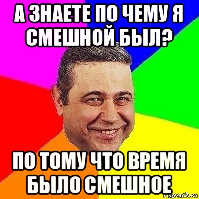 а знаете по чему я смешной был? по тому что время было смешное