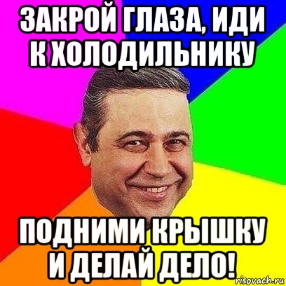 закрой глаза, иди к холодильнику подними крышку и делай дело!, Мем Петросяныч