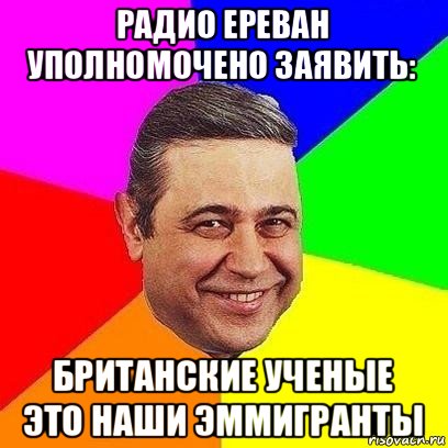 радио ереван уполномочено заявить: британские ученые это наши эммигранты