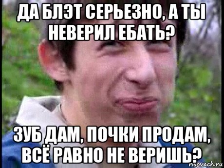 да блэт серьезно, а ты неверил ебать? зуб дам, почки продам, всё равно не веришь?, Мем Пиздабол (врунишка)