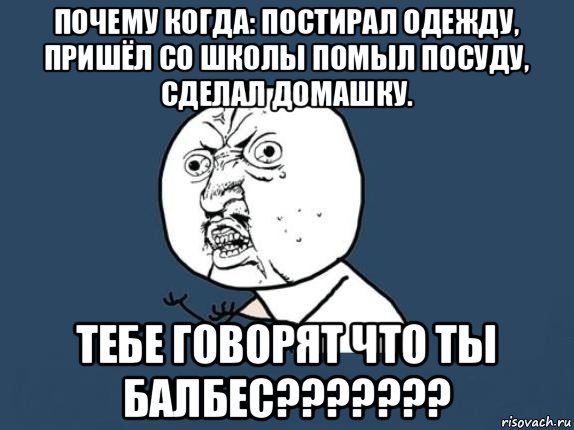 почему когда: постирал одежду, пришёл со школы помыл посуду, сделал домашку. тебе говорят что ты балбес???????, Мем  почему мем