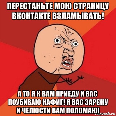 перестаньте мою страницу вконтакте взламывать! а то я к вам приеду и вас поубиваю нафиг! я вас зарежу и челюсти вам поломаю!