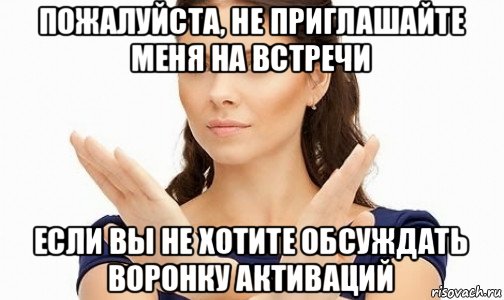 пожалуйста, не приглашайте меня на встречи если вы не хотите обсуждать воронку активаций