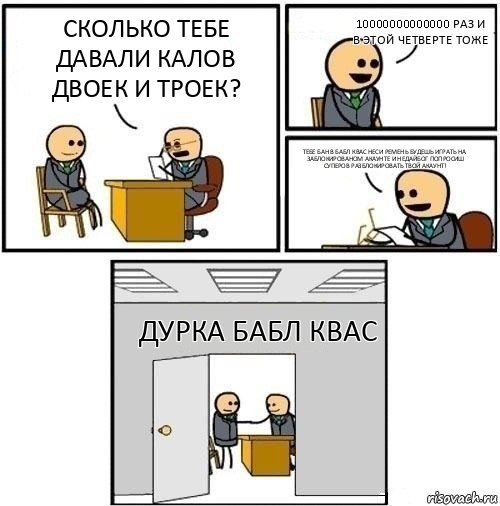 сколько тебе давали калов двоек и троек? 10000000000000 раз и в этой четверте тоже тебе бан в бабл квас неси ремень будешь играть на заблокированом акаунте и недайбог попросиш суперов разблокировать твой акаунт! дурка бабл квас, Комикс  Приняты