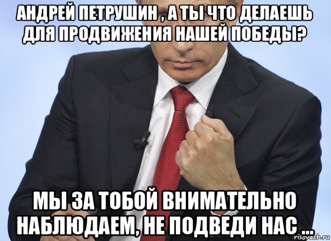 андрей петрушин , а ты что делаешь для продвижения нашей победы? мы за тобой внимательно наблюдаем, не подведи нас ..., Мем Путин показывает кулак