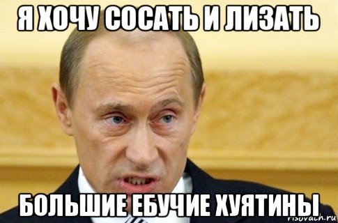 я хочу сосать и лизать большие ебучие хуятины, Мем путин