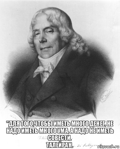 "Для того,чтобы иметь много денег, не надо иметь много ума, а надо не иметь совести.
ТАЛЕЙРАН., Комикс ШМТ 2