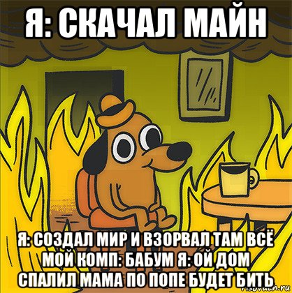 я: скачал майн я: создал мир и взорвал там всё мой комп: бабум я: ой дом спалил мама по попе будет бить, Мем Собака в огне