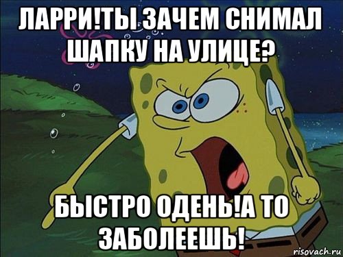 ларри!ты зачем снимал шапку на улице? быстро одень!а то заболеешь!, Мем Спанч боб