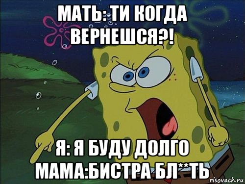 мать: ти когда вернешся?! я: я буду долго мама:бистра бл**ть, Мем Спанч боб