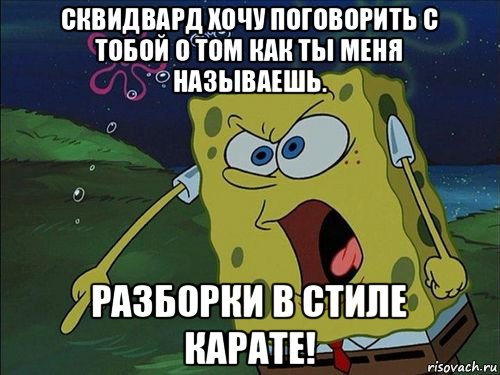 сквидвард хочу поговорить с тобой о том как ты меня называешь. разборки в стиле карате!, Мем Спанч боб