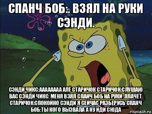 спанч боб:. взял на руки сэнди. сэнди чикс:аааааааа алё старичок старичок:слушаю вас сэнди чикс: меня взял спанч боб на руки .плачет. старичок:спокойно сэнди я сейчас разберусь спанч боб:ты кого вызвала а ну иди сюда, Мем Спанч боб