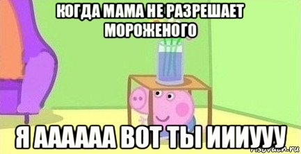 когда мама не разрешает мороженого я аааааа вот ты иииууу, Мем  Свинка пеппа под столом