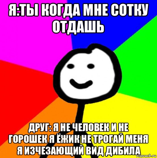 я:ты когда мне сотку отдашь друг: я не человек и не горошек я ёжик не трогай меня я изчезающий вид дибила, Мем теребок