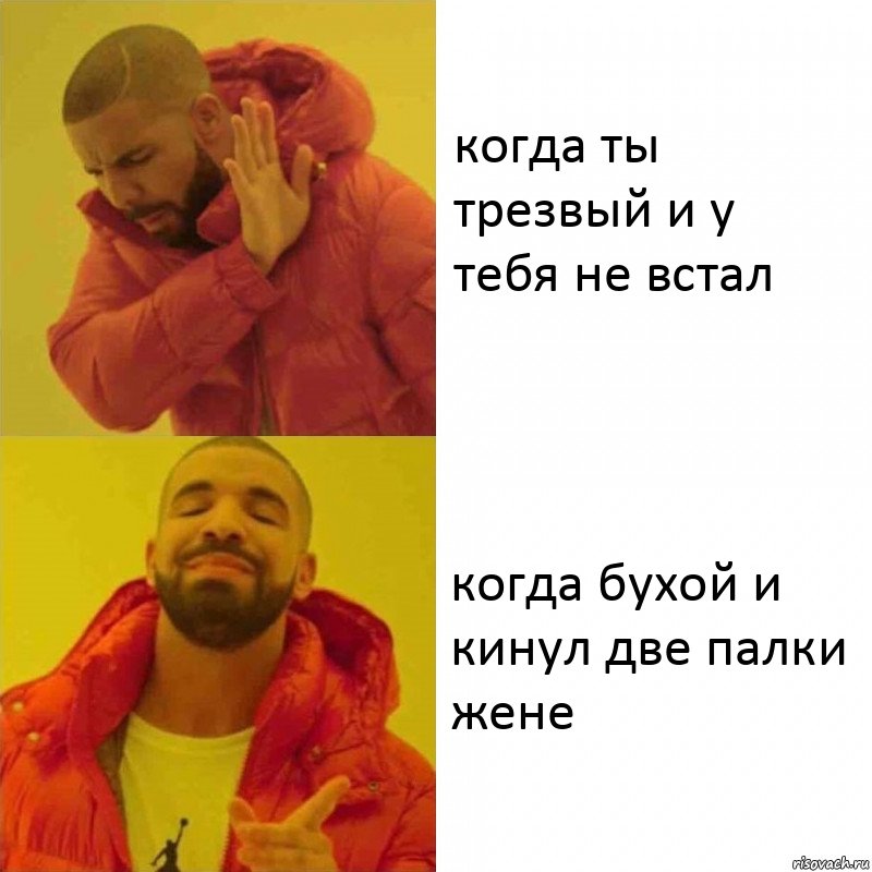 когда ты трезвый и у тебя не встал когда бухой и кинул две палки жене