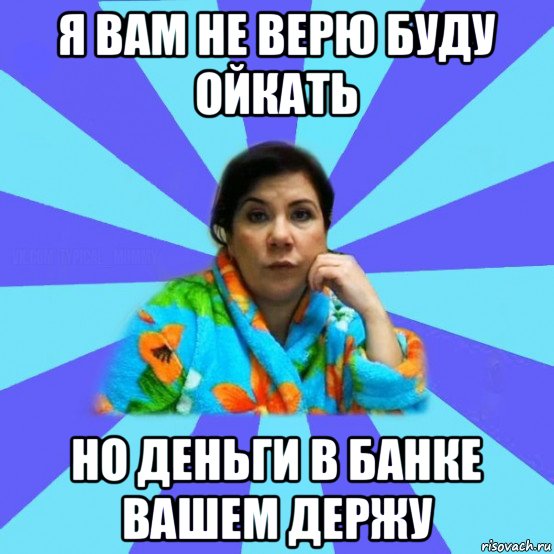 я вам не верю буду ойкать но деньги в банке вашем держу, Мем типичная мама