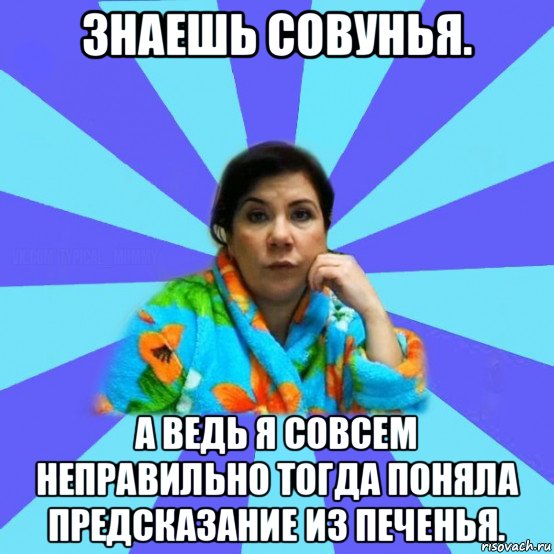 знаешь совунья. а ведь я совсем неправильно тогда поняла предсказание из печенья., Мем типичная мама