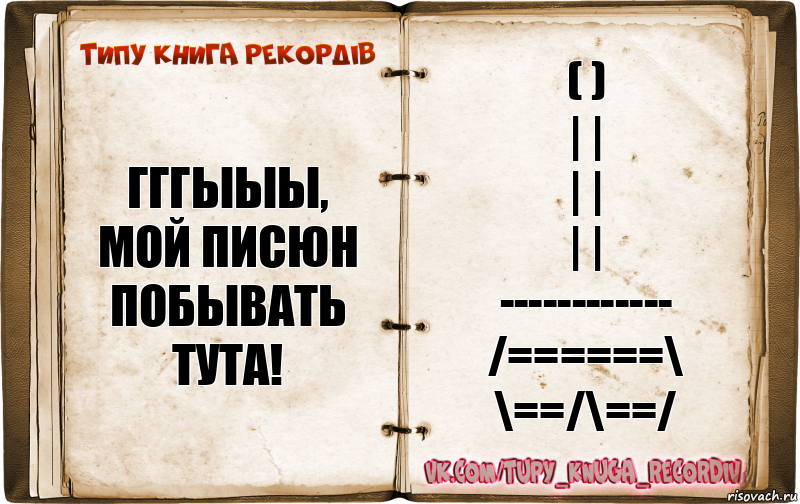 Гггыыы, мой писюн побывать тута! ( )
| |
| |
| |
------------
/======\
\==/\==/, Комикс  Типу книга рекордв