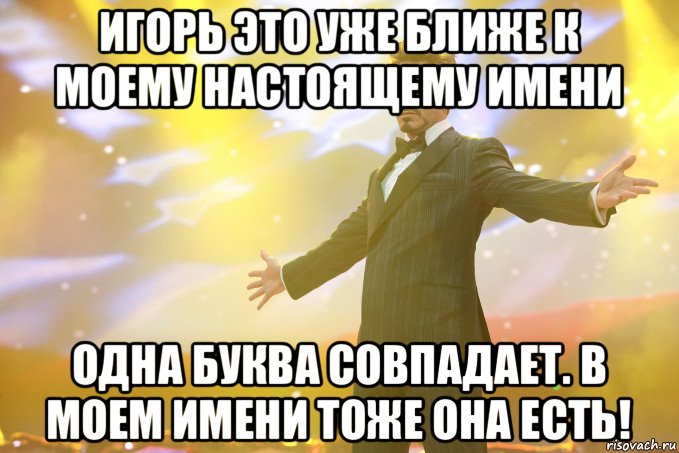 игорь это уже ближе к моему настоящему имени одна буква совпадает. в моем имени тоже она есть!, Мем Тони Старк (Роберт Дауни младший)