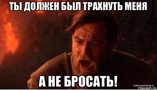 ты должен был трахнуть меня а не бросать!