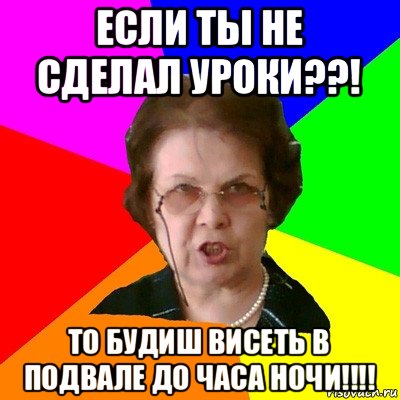 если ты не сделал уроки??! то будиш висеть в подвале до часа ночи!!!!, Мем Типичная училка