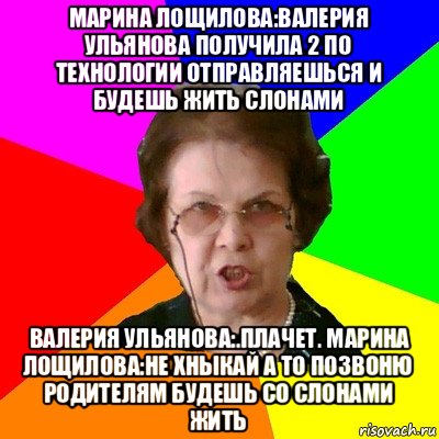 марина лощилова:валерия ульянова получила 2 по технологии отправляешься и будешь жить слонами валерия ульянова:.плачет. марина лощилова:не хныкай а то позвоню родителям будешь со слонами жить