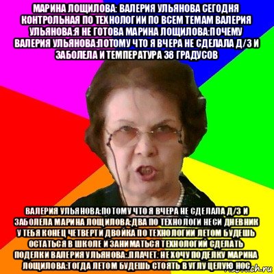 марина лощилова: валерия ульянова сегодня контрольная по технологии по всем темам валерия ульянова:я не готова марина лощилова:почему валерия ульянова:потому что я вчера не сделала д/з и заболела и температура 38 градусов валерия ульянова:потому что я вчера не сделала д/з и заболела марина лощилова:два по технологи неси дневник у тебя конец четверти двойка по технологии летом будешь остаться в школе и заниматься технологий сделать поделки валерия ульянова:.плачет. не хочу поделку марина лощилова:тогда летом будешь стоять в углу целую нос, Мем Типичная училка