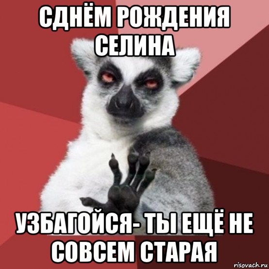 сднём рождения селина узбагойся- ты ещё не совсем старая, Мем Узбагойзя