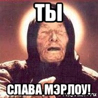 ты слава мэрлоу!