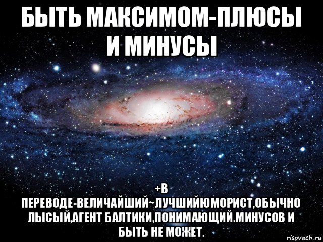 быть максимом-плюсы и минусы +в переводе-величайший~лучшийюморист,обычно лысый,агент балтики,понимающий.минусов и быть не может., Мем Вселенная