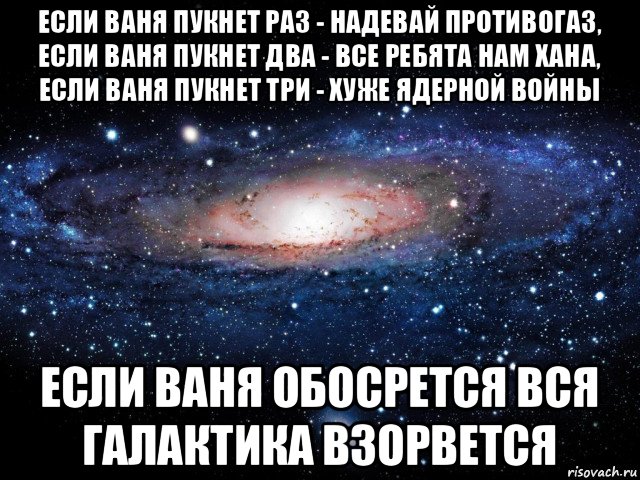 если ваня пукнет раз - надевай противогаз, если ваня пукнет два - все ребята нам хана, если ваня пукнет три - хуже ядерной войны если ваня обосрется вся галактика взорвется, Мем Вселенная