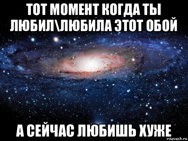 тот момент когда ты любил\любила этот обой а сейчас любишь хуже, Мем Вселенная