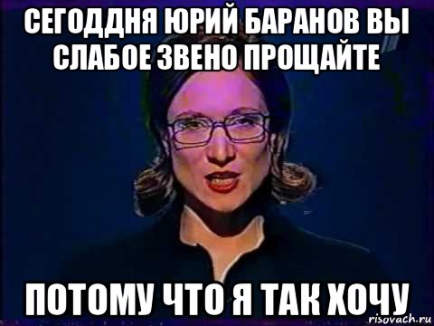 сегоддня юрий баранов вы слабое звено прощайте потому что я так хочу, Мем Вы самое слабое звено