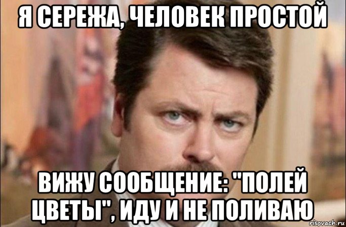 я сережа, человек простой вижу сообщение: "полей цветы", иду и не поливаю, Мем  Я человек простой