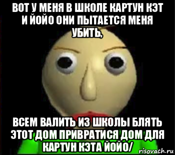 вот у меня в школе картун кэт и йойо они пытается меня убить, всем валить из школы блять этот дом привратися дом для картун кэта йойо/, Мем Злой Балди