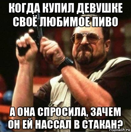 когда купил девушке своё любимое пиво а она спросила, зачем он ей нассал в стакан?, Мем Большой Лебовски