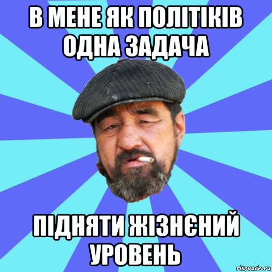 в мене як політіків одна задача підняти жізнєний уровень