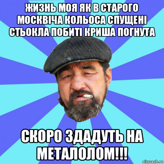 жизнь моя як в старого москвіча кольоса спущені стьокла побиті криша погнута скоро здадуть на металолом!!!, Мем Бомж флософ