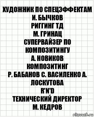 художник по спецэффектам
И. Бычков
риггинг ТД
М. Гринац
супервайзер по композитингу
А. Новиков
композитинг
Р. Бабанов С. Василенко А. Лоскутова
R'n'D
технический директор
М. Кедров, Комикс  бумага