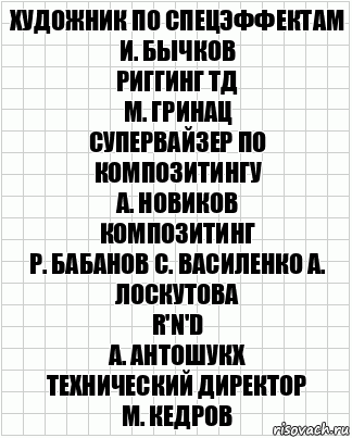 художник по спецэффектам
И. Бычков
риггинг ТД
М. Гринац
супервайзер по композитингу
А. Новиков
композитинг
Р. Бабанов С. Василенко А. Лоскутова
R'n'D
А. Антошукх
технический директор
М. Кедров, Комикс  бумага