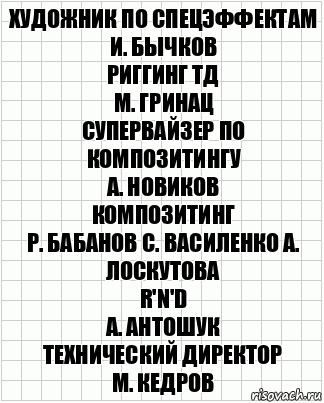 художник по спецэффектам
И. Бычков
риггинг ТД
М. Гринац
супервайзер по композитингу
А. Новиков
композитинг
Р. Бабанов С. Василенко А. Лоскутова
R'n'D
А. Антошук
технический директор
М. Кедров, Комикс  бумага