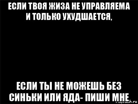 если твоя жиза не управляема и только ухудшается, если ты не можешь без синьки или яда- пиши мне, Мем Черный фон