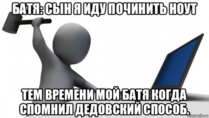 батя: сын я иду починить ноут тем времени мой батя когда спомнил дедовский способ.