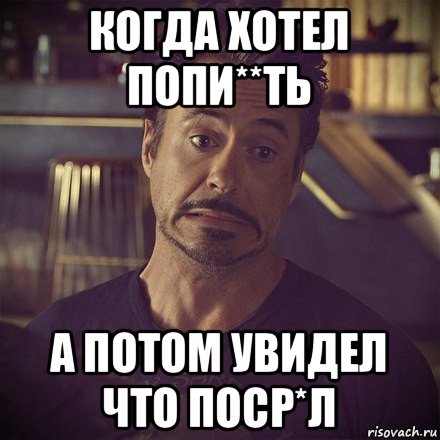 когда хотел попи**ть а потом увидел что поср*л