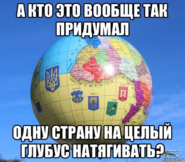 а кто это вообще так придумал одну страну на целый глубус натягивать?, Мем Глобус Украины