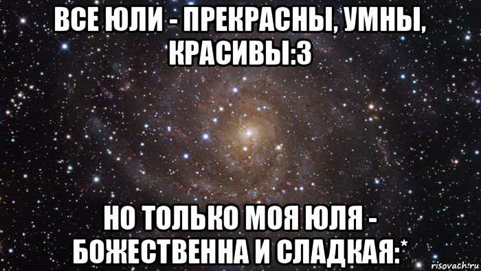 все юли - прекрасны, умны, красивы:з но только моя юля - божественна и сладкая:*